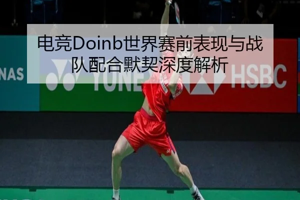 电竞Doinb世界赛前表现与战队配合默契深度解析