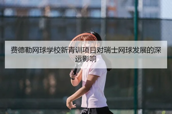 费德勒网球学校新青训项目对瑞士网球发展的深远影响 - 3377sports